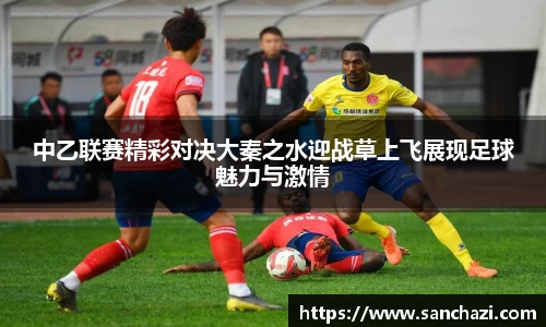 中乙联赛精彩对决大秦之水迎战草上飞展现足球魅力与激情